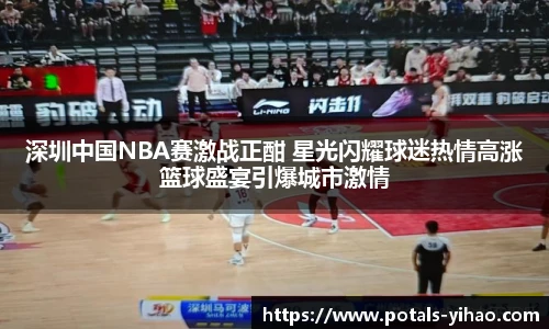 深圳中国NBA赛激战正酣 星光闪耀球迷热情高涨篮球盛宴引爆城市激情