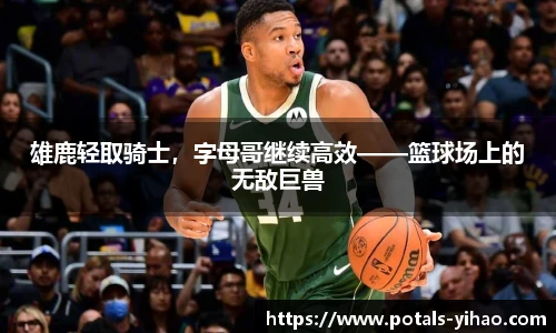 雄鹿轻取骑士，字母哥继续高效——篮球场上的无敌巨兽