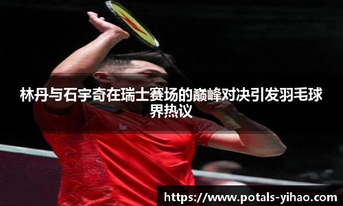 林丹与石宇奇在瑞士赛场的巅峰对决引发羽毛球界热议