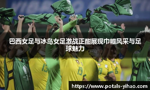 巴西女足与冰岛女足激战正酣展现巾帼风采与足球魅力