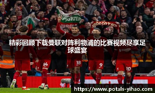 精彩回顾下载曼联对阵利物浦的比赛视频尽享足球盛宴